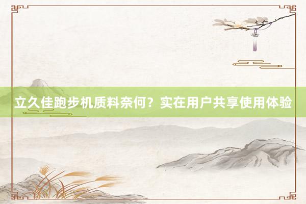 立久佳跑步机质料奈何？实在用户共享使用体验