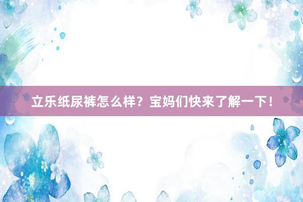 立乐纸尿裤怎么样？宝妈们快来了解一下！
