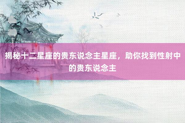 揭秘十二星座的贵东说念主星座，助你找到性射中的贵东说念主