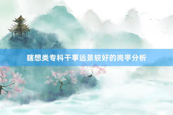 瞎想类专科干事远景较好的岗亭分析