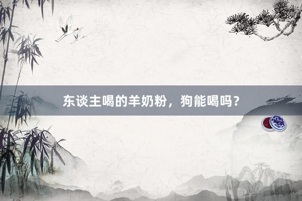 东谈主喝的羊奶粉，狗能喝吗？