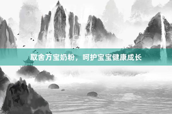 取舍万宝奶粉，呵护宝宝健康成长