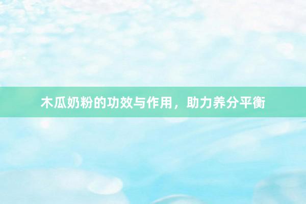 木瓜奶粉的功效与作用，助力养分平衡