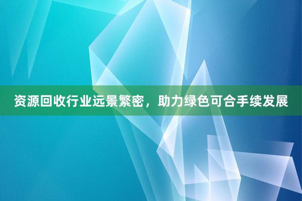资源回收行业远景繁密，助力绿色可合手续发展