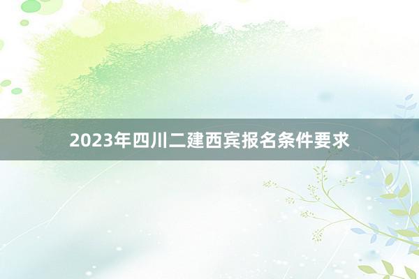 2023年四川二建西宾报名条件要求