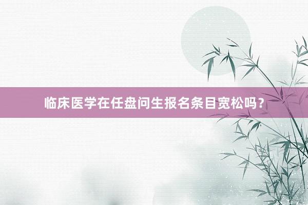 临床医学在任盘问生报名条目宽松吗？