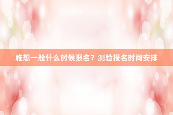 雅想一般什么时候报名？测验报名时间安排