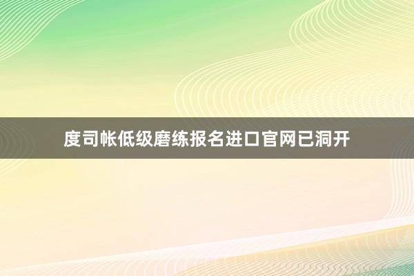 度司帐低级磨练报名进口官网已洞开