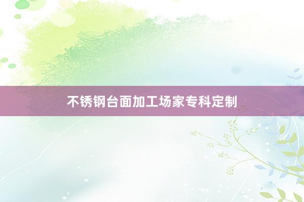 不锈钢台面加工场家专科定制