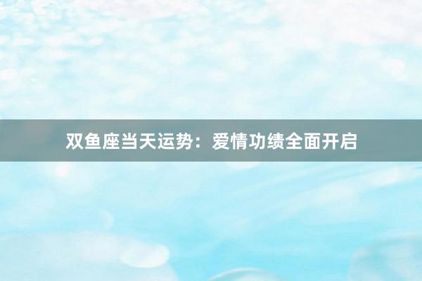 双鱼座当天运势：爱情功绩全面开启