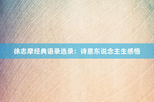 徐志摩经典语录选录：诗意东说念主生感悟