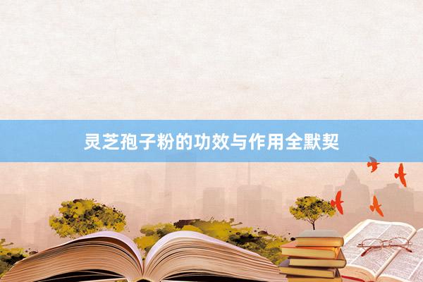 灵芝孢子粉的功效与作用全默契