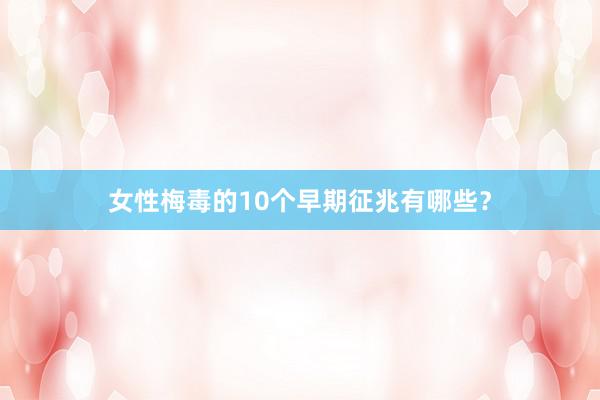 女性梅毒的10个早期征兆有哪些？