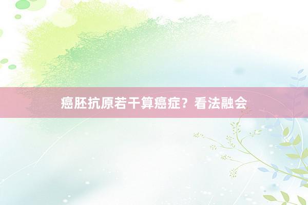 癌胚抗原若干算癌症？看法融会