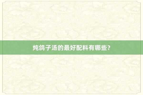 炖鸽子汤的最好配料有哪些？