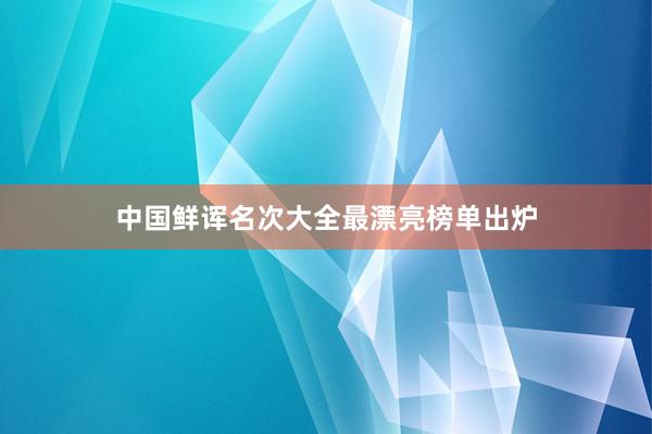 中国鲜诨名次大全最漂亮榜单出炉
