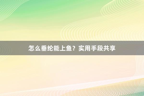 怎么垂纶能上鱼？实用手段共享