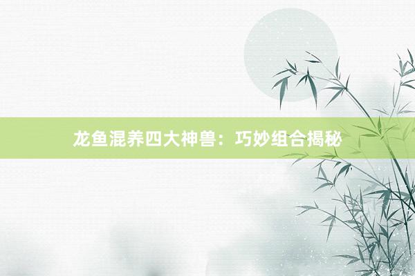 龙鱼混养四大神兽：巧妙组合揭秘